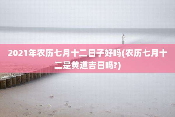 2021年农历七月十二日子好吗(农历七月十二是黄道吉日吗?)