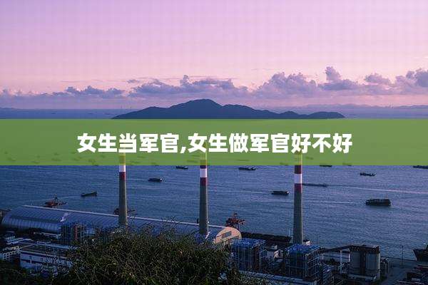 女生当军官,女生做军官好不好