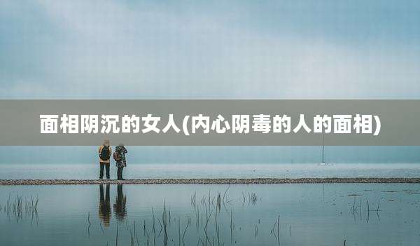 面相阴沉的女人(内心阴毒的人的面相)