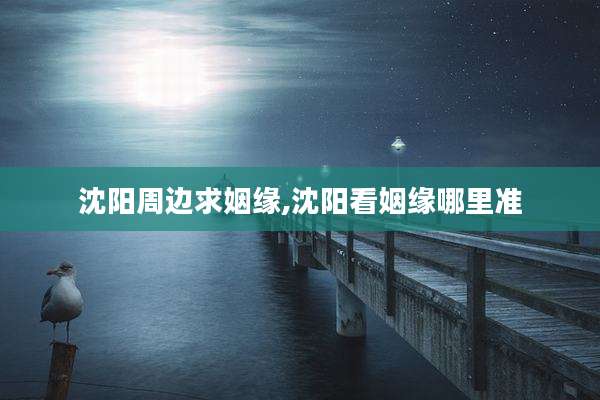 沈阳周边求姻缘,沈阳看姻缘哪里准