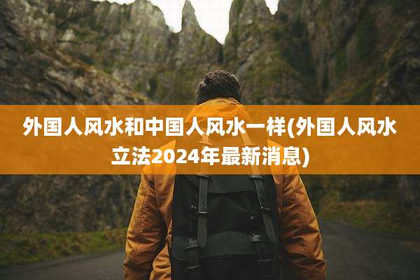 外国人风水和中国人风水一样(外国人风水立法2024年最新消息)