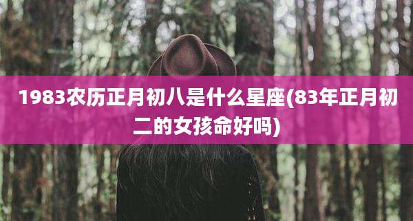 1983农历正月初八是什么星座(83年正月初二的女孩命好吗)