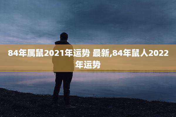 84年属鼠2021年运势 最新,84年鼠人2022年运势