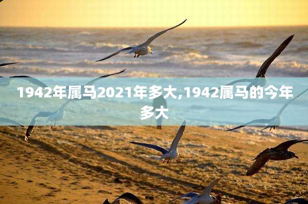 1942年属马2021年多大,1942属马的今年多大
