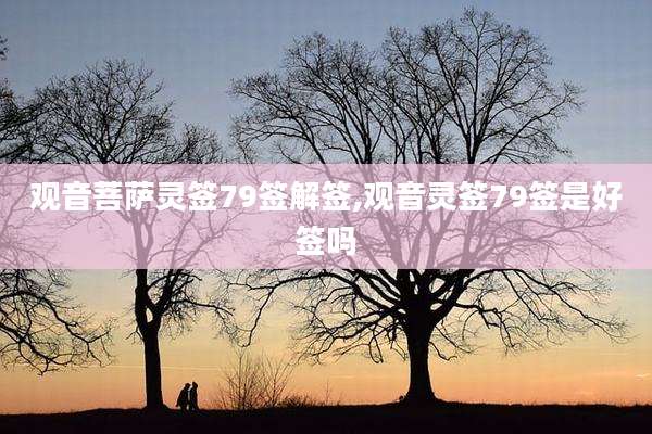 观音菩萨灵签79签解签,观音灵签79签是好签吗