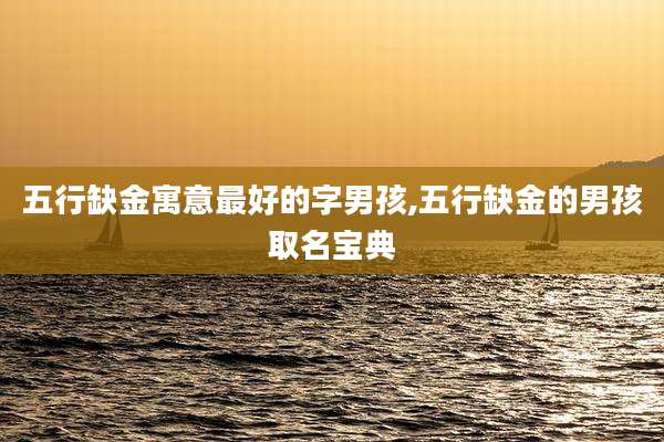 五行缺金寓意最好的字男孩,五行缺金的男孩取名宝典