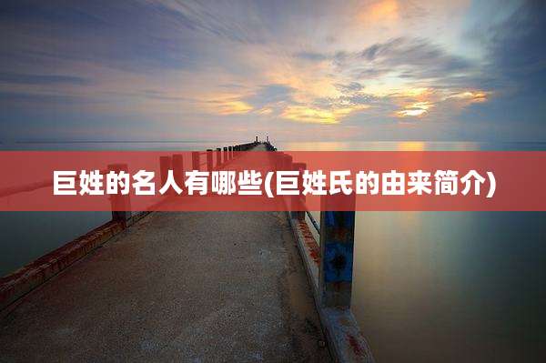 巨姓的名人有哪些(巨姓氏的由来简介)
