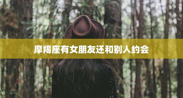 摩羯座有女朋友还和别人约会