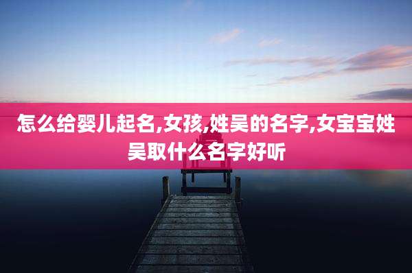 怎么给婴儿起名,女孩,姓吴的名字,女宝宝姓吴取什么名字好听