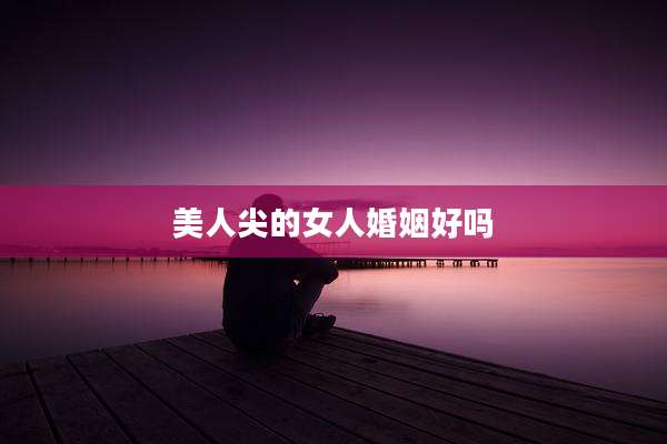 美人尖的女人婚姻好吗