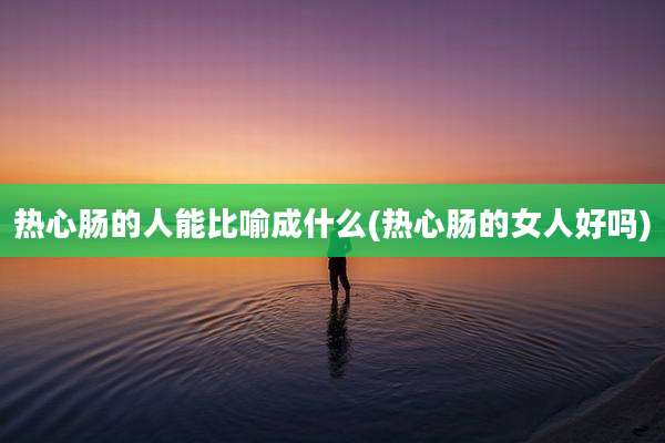 热心肠的人能比喻成什么(热心肠的女人好吗)