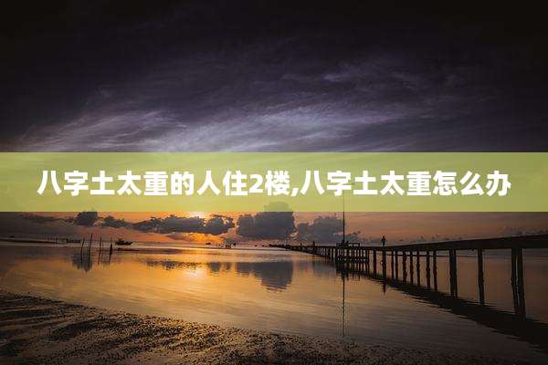 八字土太重的人住2楼,八字土太重怎么办