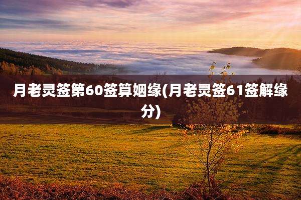 月老灵签第60签算姻缘(月老灵签61签解缘分)