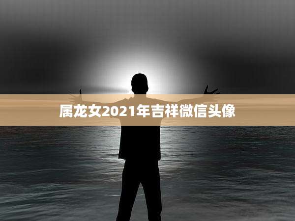 属龙女2021年吉祥微信头像