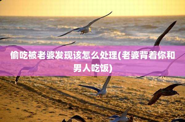 偷吃被老婆发现该怎么处理(老婆背着你和男人吃饭)