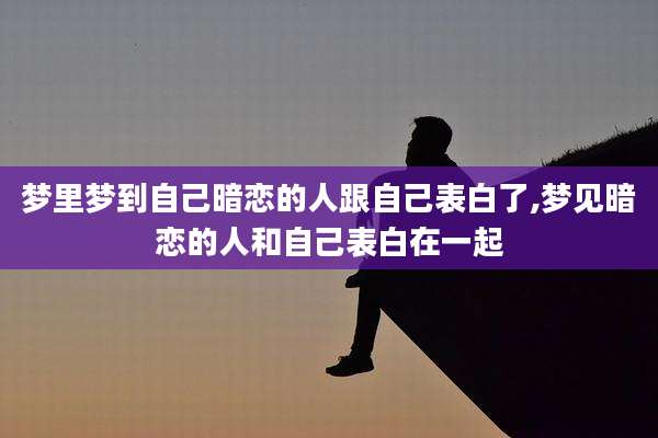 梦里梦到自己暗恋的人跟自己表白了,梦见暗恋的人和自己表白在一起