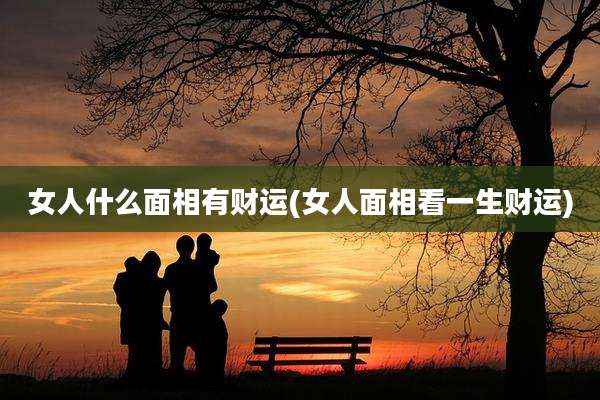 女人什么面相有财运(女人面相看一生财运)