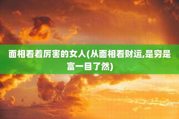 面相看着厉害的女人(从面相看财运,是穷是富一目了然)