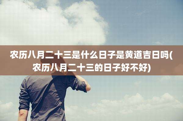 农历八月二十三是什么日子是黄道吉日吗(农历八月二十三的日子好不好)