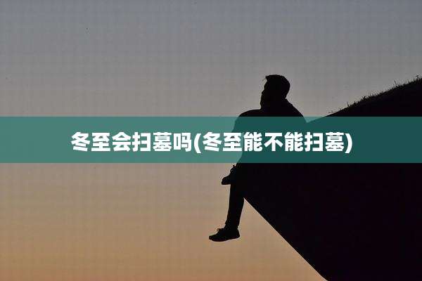 冬至会扫墓吗(冬至能不能扫墓)