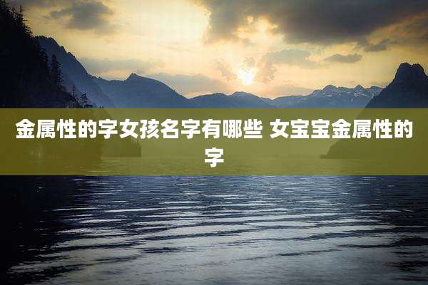 金属性的字女孩名字有哪些 女宝宝金属性的字