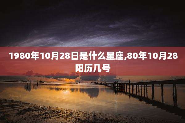 1980年10月28日是什么星座,80年10月28阳历几号