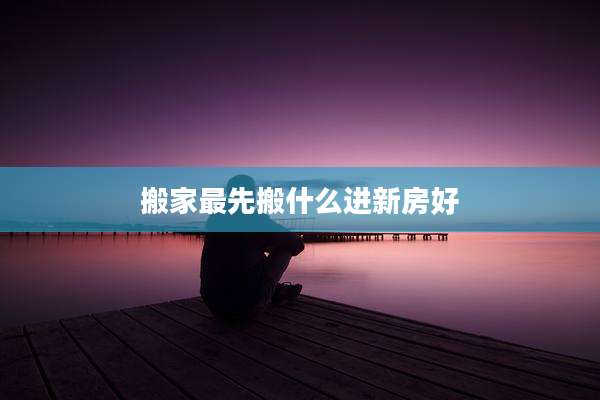 搬家最先搬什么进新房好