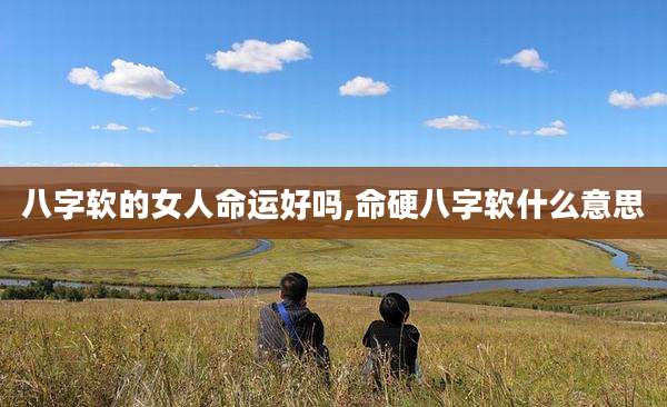 八字软的女人命运好吗,命硬八字软什么意思