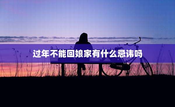 过年不能回娘家有什么忌讳吗