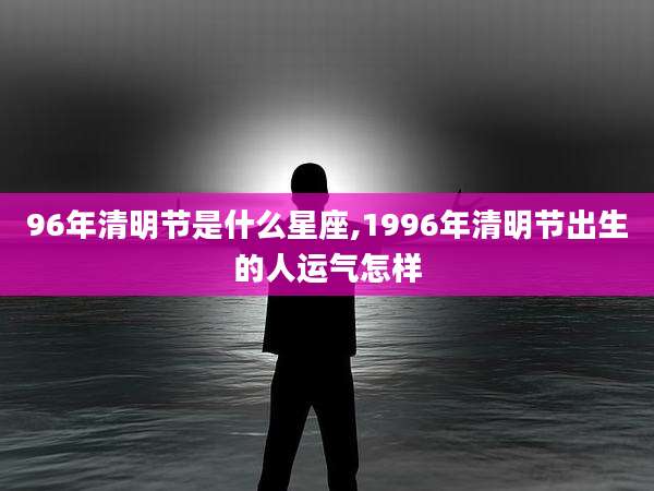 96年清明节是什么星座,1996年清明节出生的人运气怎样