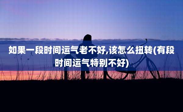 如果一段时间运气老不好,该怎么扭转(有段时间运气特别不好)