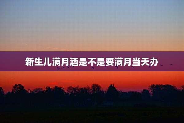 新生儿满月酒是不是要满月当天办