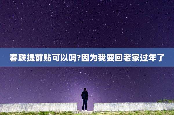 春联提前贴可以吗?因为我要回老家过年了