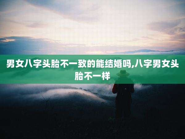 男女八字头胎不一致的能结婚吗,八字男女头胎不一样