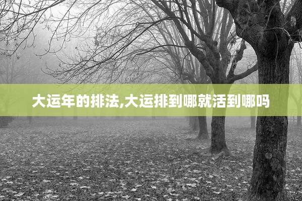 大运年的排法,大运排到哪就活到哪吗