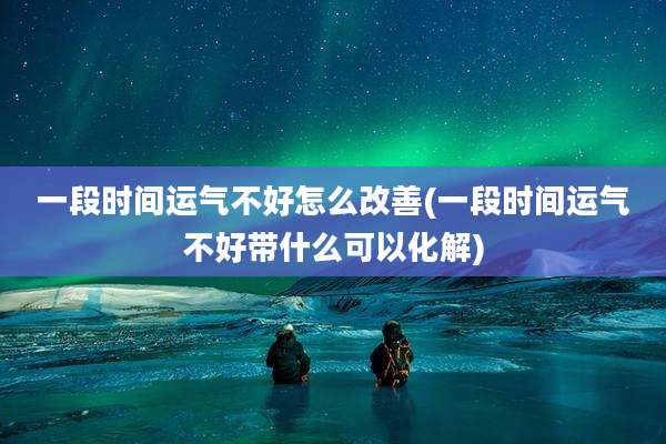 一段时间运气不好怎么改善(一段时间运气不好带什么可以化解)