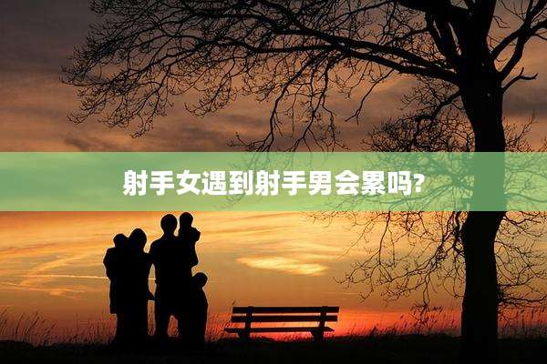射手女遇到射手男会累吗?
