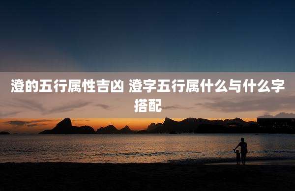 澄的五行属性吉凶 澄字五行属什么与什么字搭配