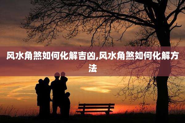 风水角煞如何化解吉凶,风水角煞如何化解方法