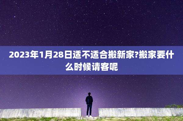 2023年1月28日适不适合搬新家?搬家要什么时候请客呢