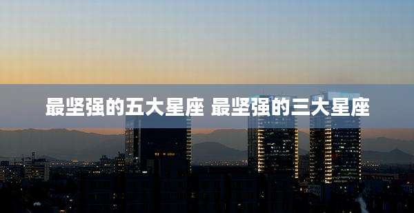 最坚强的五大星座 最坚强的三大星座