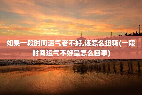 如果一段时间运气老不好,该怎么扭转(一段时间运气不好是怎么回事)
