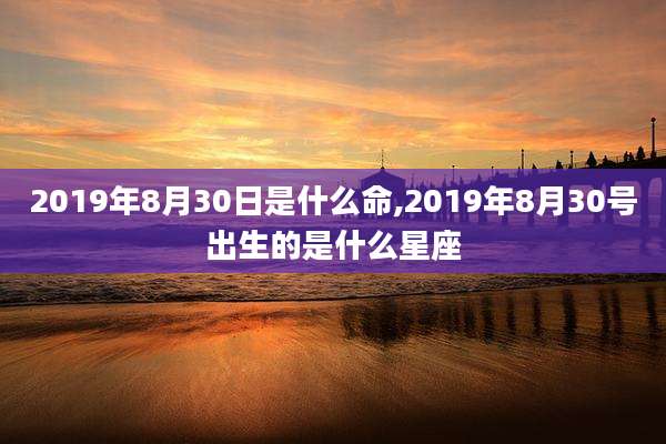 2019年8月30日是什么命,2019年8月30号出生的是什么星座