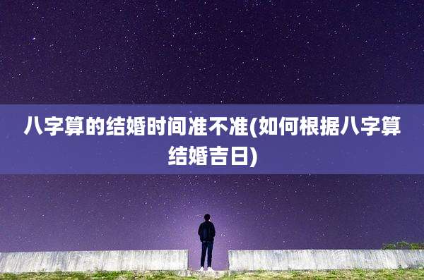 八字算的结婚时间准不准(如何根据八字算结婚吉日)