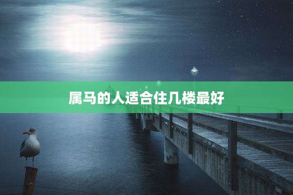 属马的人适合住几楼最好