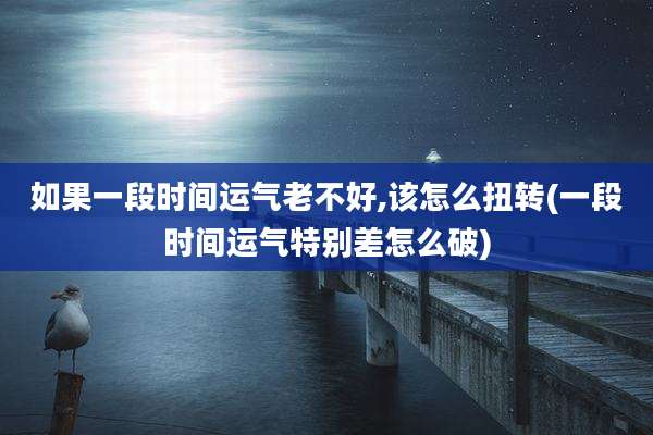 如果一段时间运气老不好,该怎么扭转(一段时间运气特别差怎么破)