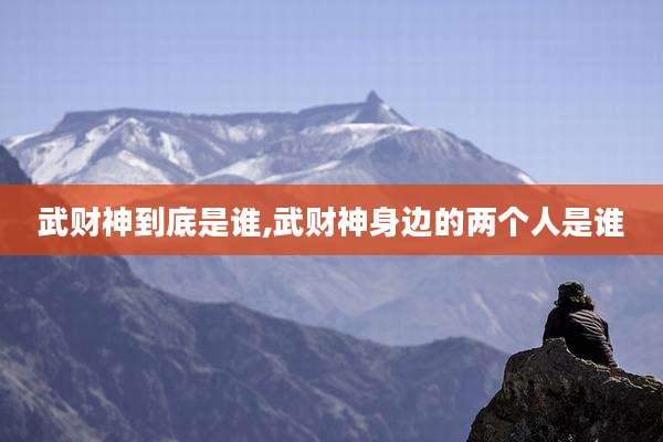 武财神到底是谁,武财神身边的两个人是谁