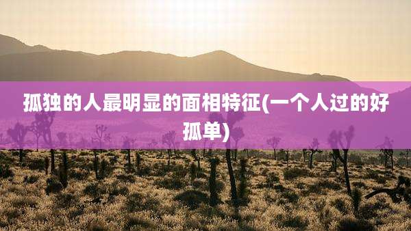 孤独的人最明显的面相特征(一个人过的好孤单)