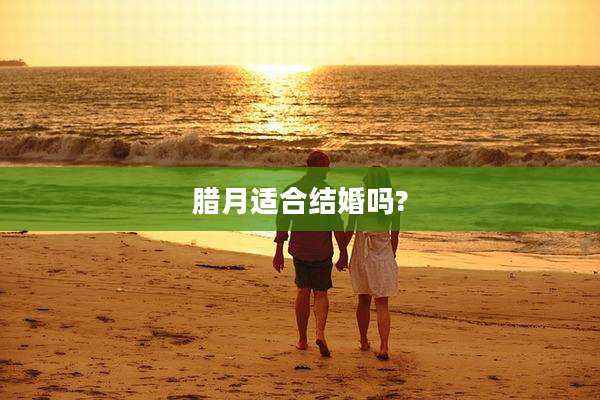 腊月适合结婚吗?