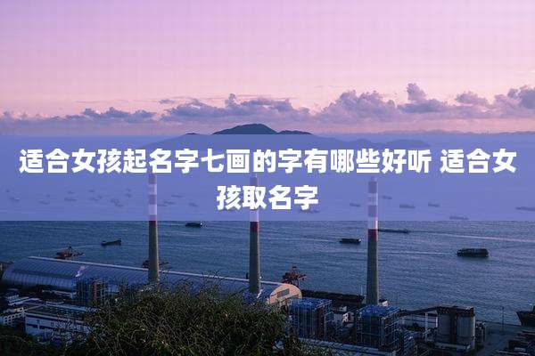适合女孩起名字七画的字有哪些好听 适合女孩取名字